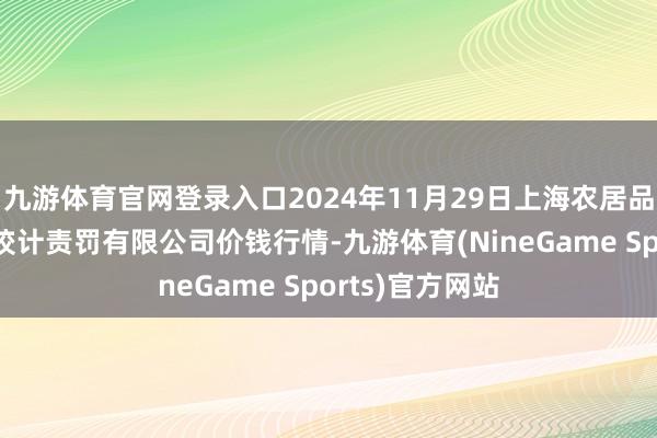 九游体育官网登录入口2024年11月29日上海农居品中心批发市集狡计责罚有限公司价钱行情-九游体育(NineGame Sports)官方网站