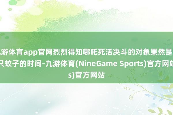 九游体育app官网烈烈得知哪吒死活决斗的对象果然是一只蚊子的时间-九游体育(NineGame Sports)官方网站