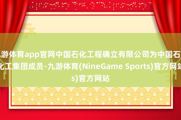 九游体育app官网中国石化工程确立有限公司为中国石油化工集团成员-九游体育(NineGame Sports)官方网站