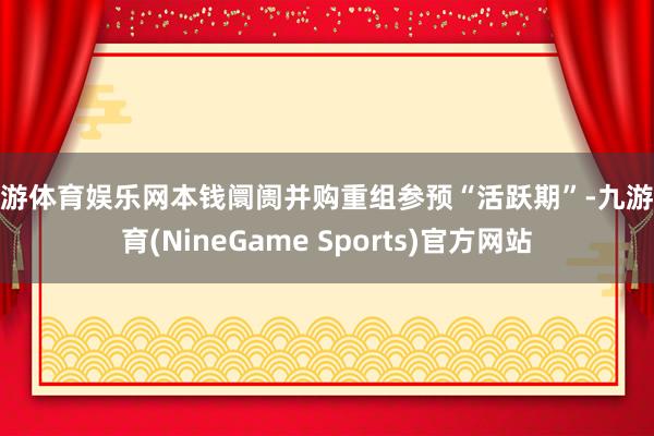 九游体育娱乐网本钱阛阓并购重组参预“活跃期”-九游体育(NineGame Sports)官方网站
