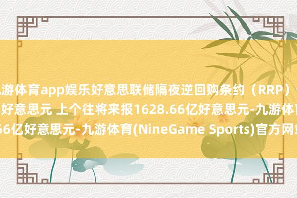 九游体育app娱乐好意思联储隔夜逆回购条约（RRP）使用范畴为1319.64亿好意思元 上个往将来报1628.66亿好意思元-九游体育(NineGame Sports)官方网站