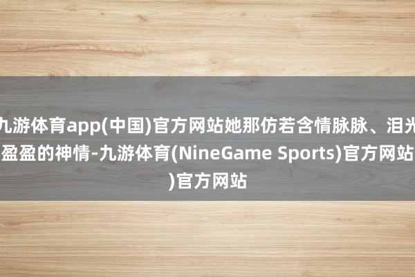九游体育app(中国)官方网站她那仿若含情脉脉、泪光盈盈的神情-九游体育(NineGame Sports)官方网站