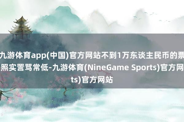 九游体育app(中国)官方网站不到1万东谈主民币的票房照实詈骂常低-九游体育(NineGame Sports)官方网站