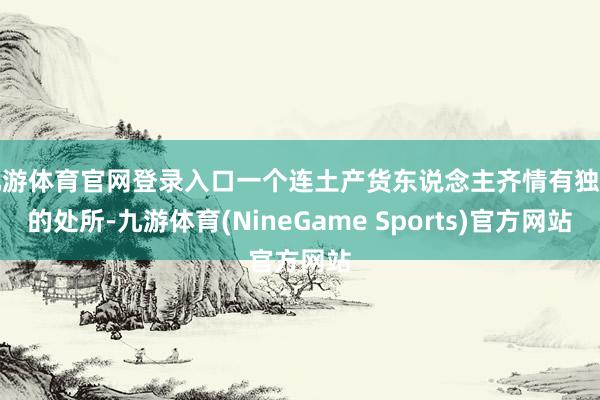 九游体育官网登录入口一个连土产货东说念主齐情有独钟的处所-九游体育(NineGame Sports)官方网站