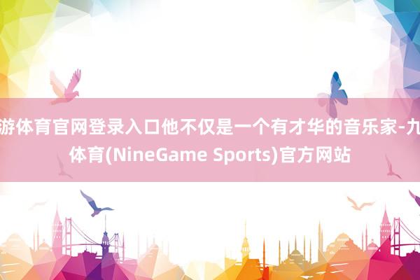 九游体育官网登录入口他不仅是一个有才华的音乐家-九游体育(NineGame Sports)官方网站