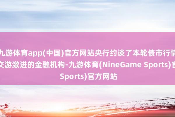 九游体育app(中国)官方网站央行约谈了本轮债市行情中部分交游激进的金融机构-九游体育(NineGame Sports)官方网站