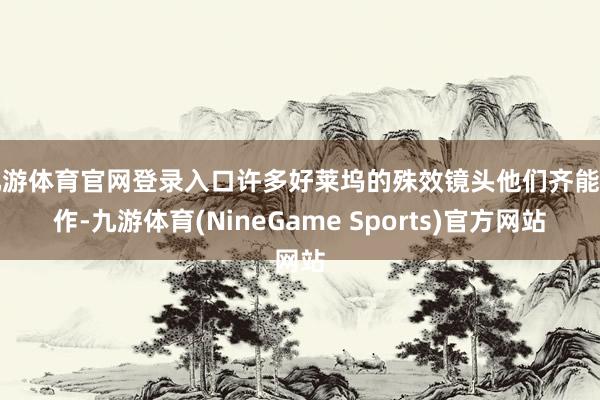 九游体育官网登录入口许多好莱坞的殊效镜头他们齐能制作-九游体育(NineGame Sports)官方网站
