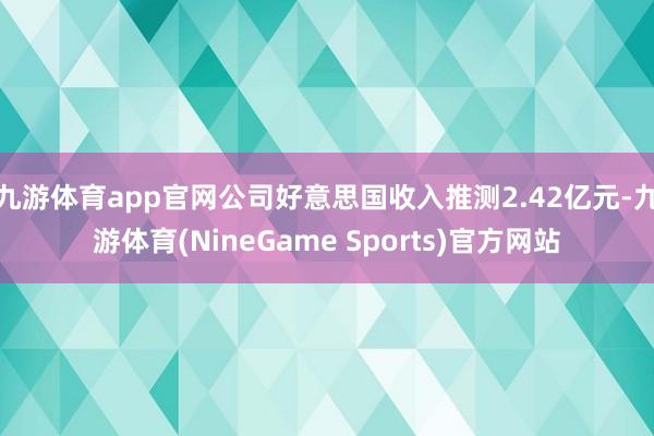 九游体育app官网公司好意思国收入推测2.42亿元-九游体育(NineGame Sports)官方网站
