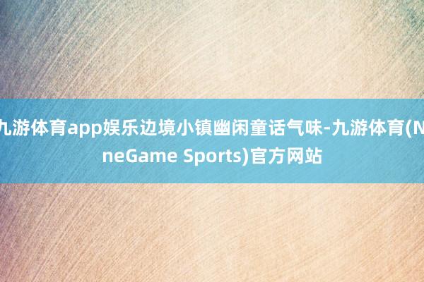 九游体育app娱乐边境小镇幽闲童话气味-九游体育(NineGame Sports)官方网站