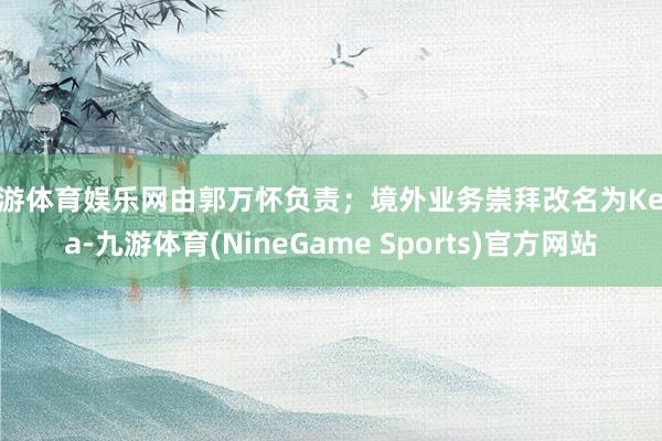 九游体育娱乐网由郭万怀负责；境外业务崇拜改名为Keeta-九游体育(NineGame Sports)官方网站