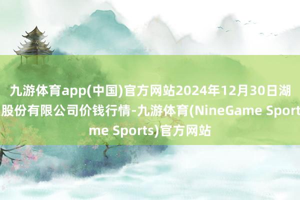 九游体育app(中国)官方网站2024年12月30日湖北黄商集团股份有限公司价钱行情-九游体育(NineGame Sports)官方网站