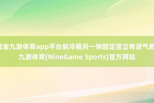 现金九游体育app平台制冷箱另一侧固定竖立有进气舱-九游体育(NineGame Sports)官方网站