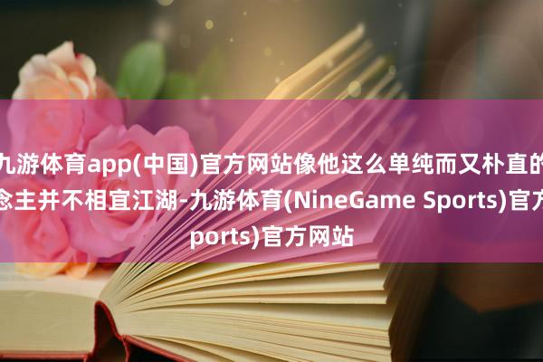 九游体育app(中国)官方网站像他这么单纯而又朴直的东说念主并不相宜江湖-九游体育(NineGame Sports)官方网站