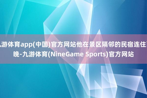 九游体育app(中国)官方网站他在景区隔邻的民宿连住两晚-九游体育(NineGame Sports)官方网站