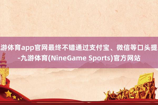九游体育app官网最终不错通过支付宝、微信等口头提现-九游体育(NineGame Sports)官方网站