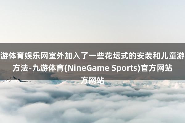 九游体育娱乐网室外加入了一些花坛式的安装和儿童游玩方法-九游体育(NineGame Sports)官方网站