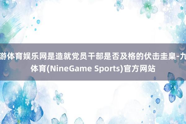九游体育娱乐网是造就党员干部是否及格的伏击圭臬-九游体育(NineGame Sports)官方网站