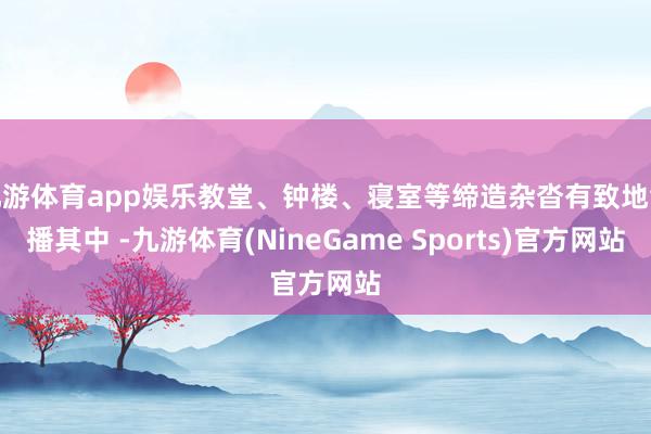 九游体育app娱乐教堂、钟楼、寝室等缔造杂沓有致地散播其中 -九游体育(NineGame Sports)官方网站