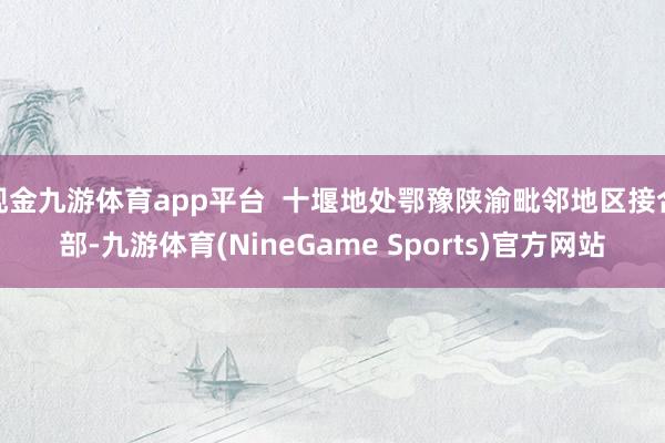 现金九游体育app平台  十堰地处鄂豫陕渝毗邻地区接合部-九游体育(NineGame Sports)官方网站