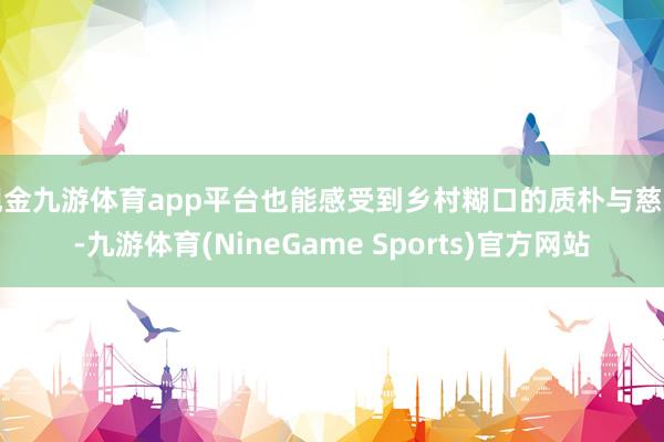现金九游体育app平台也能感受到乡村糊口的质朴与慈祥-九游体育(NineGame Sports)官方网站