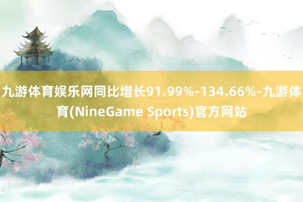 九游体育娱乐网同比增长91.99%-134.66%-九游体育(NineGame Sports)官方网站
