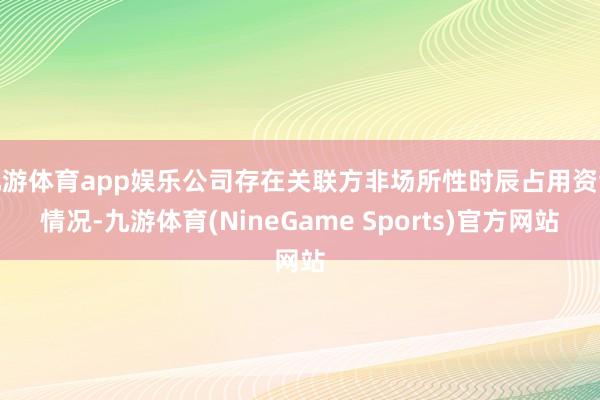 九游体育app娱乐公司存在关联方非场所性时辰占用资金情况-九游体育(NineGame Sports)官方网站