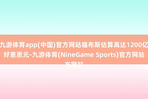 九游体育app(中国)官方网站福布斯估算高达1200亿好意思元-九游体育(NineGame Sports)官方网站