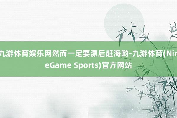 九游体育娱乐网然而一定要漂后赶海哟-九游体育(NineGame Sports)官方网站