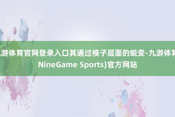 九游体育官网登录入口其通过模子层面的蜕变-九游体育(NineGame Sports)官方网站