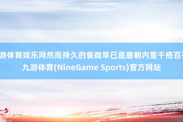 九游体育娱乐网然而持久的衰微早已是唐朝内里千疮百孔-九游体育(NineGame Sports)官方网站
