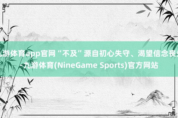 九游体育app官网“不及”源自初心失守、渴望信念丧失-九游体育(NineGame Sports)官方网站