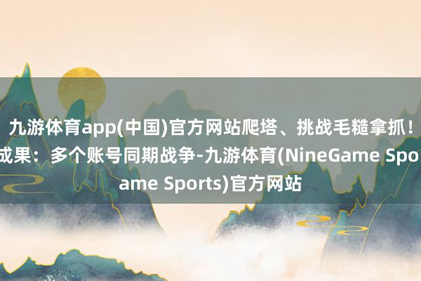 九游体育app(中国)官方网站爬塔、挑战毛糙拿抓！💻多开成果：多个账号同期战争-九游体育(NineGame Sports)官方网站