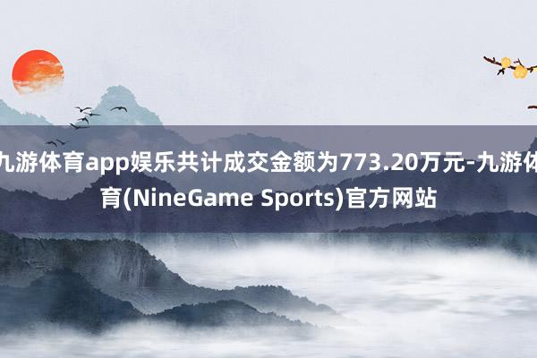 九游体育app娱乐共计成交金额为773.20万元-九游体育(NineGame Sports)官方网站