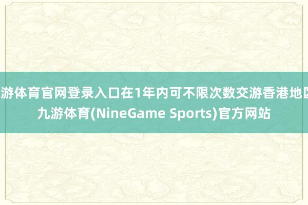 九游体育官网登录入口在1年内可不限次数交游香港地区-九游体育(NineGame Sports)官方网站
