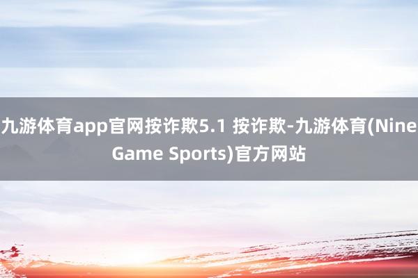 九游体育app官网按诈欺5.1 按诈欺-九游体育(NineGame Sports)官方网站