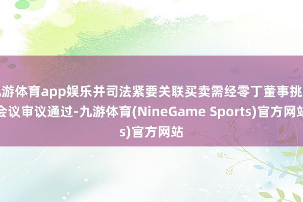 九游体育app娱乐并司法紧要关联买卖需经零丁董事挑升会议审议通过-九游体育(NineGame Sports)官方网站