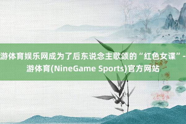 九游体育娱乐网成为了后东说念主歌颂的“红色女谍”-九游体育(NineGame Sports)官方网站