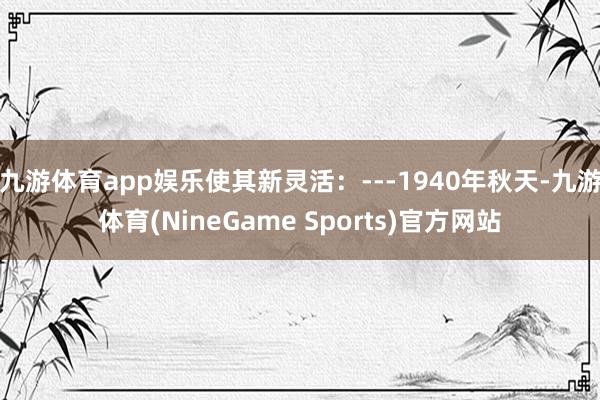 九游体育app娱乐使其新灵活：---1940年秋天-九游体育(NineGame Sports)官方网站