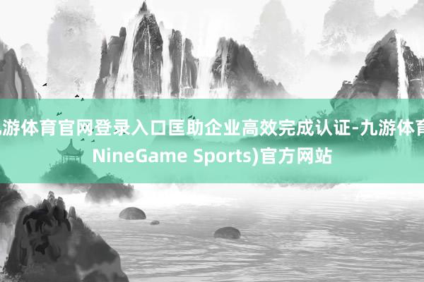 九游体育官网登录入口匡助企业高效完成认证-九游体育(NineGame Sports)官方网站