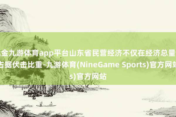 现金九游体育app平台山东省民营经济不仅在经济总量中占据伏击比重-九游体育(NineGame Sports)官方网站
