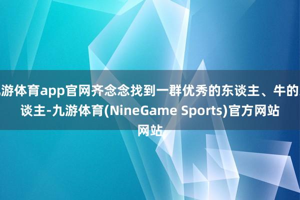 九游体育app官网齐念念找到一群优秀的东谈主、牛的东谈主-九游体育(NineGame Sports)官方网站