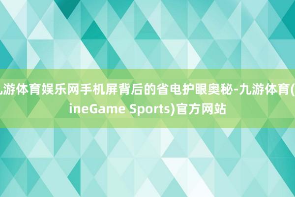九游体育娱乐网手机屏背后的省电护眼奥秘-九游体育(NineGame Sports)官方网站