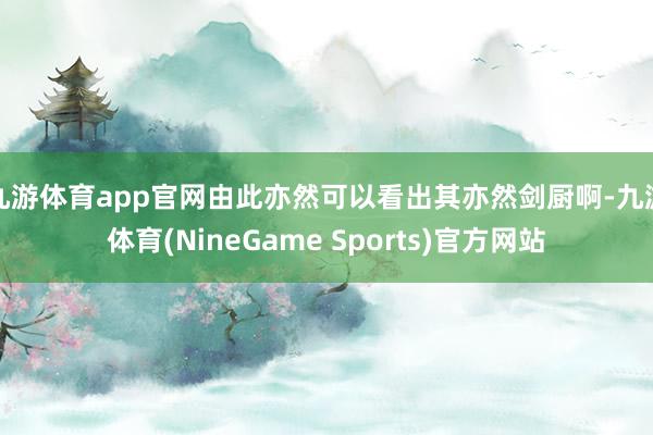 九游体育app官网由此亦然可以看出其亦然剑厨啊-九游体育(NineGame Sports)官方网站