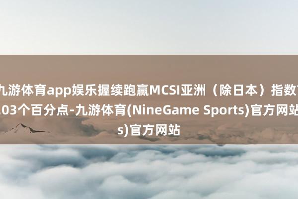 九游体育app娱乐握续跑赢MCSI亚洲（除日本）指数7.03个百分点-九游体育(NineGame Sports)官方网站
