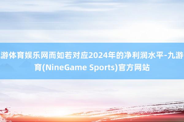 九游体育娱乐网而如若对应2024年的净利润水平-九游体育(NineGame Sports)官方网站