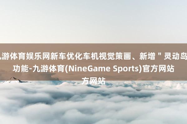 九游体育娱乐网新车优化车机视觉策画、新增＂灵动岛＂功能-九游体育(NineGame Sports)官方网站