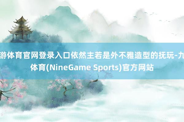 九游体育官网登录入口依然主若是外不雅造型的抚玩-九游体育(NineGame Sports)官方网站