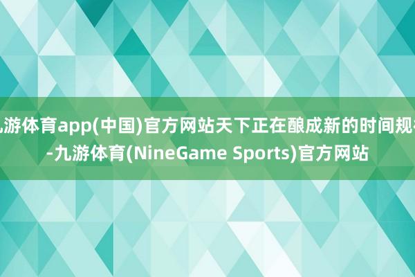 九游体育app(中国)官方网站天下正在酿成新的时间规律-九游体育(NineGame Sports)官方网站