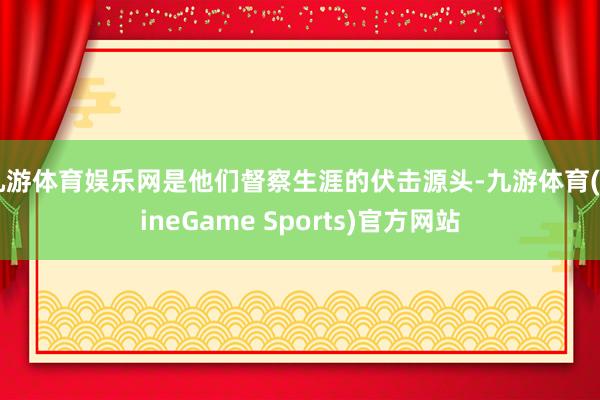 九游体育娱乐网是他们督察生涯的伏击源头-九游体育(NineGame Sports)官方网站