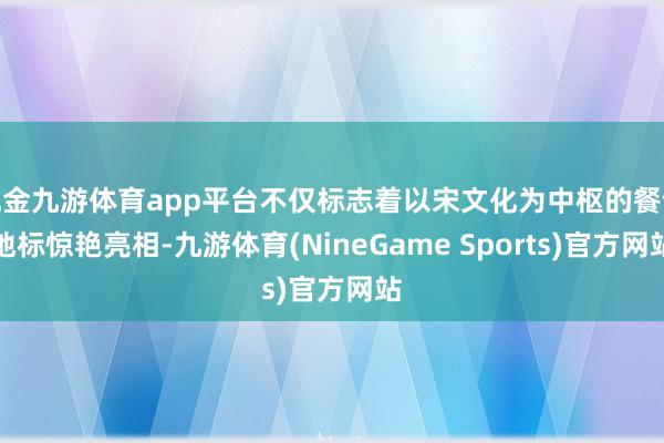 现金九游体育app平台不仅标志着以宋文化为中枢的餐饮地标惊艳亮相-九游体育(NineGame Sports)官方网站